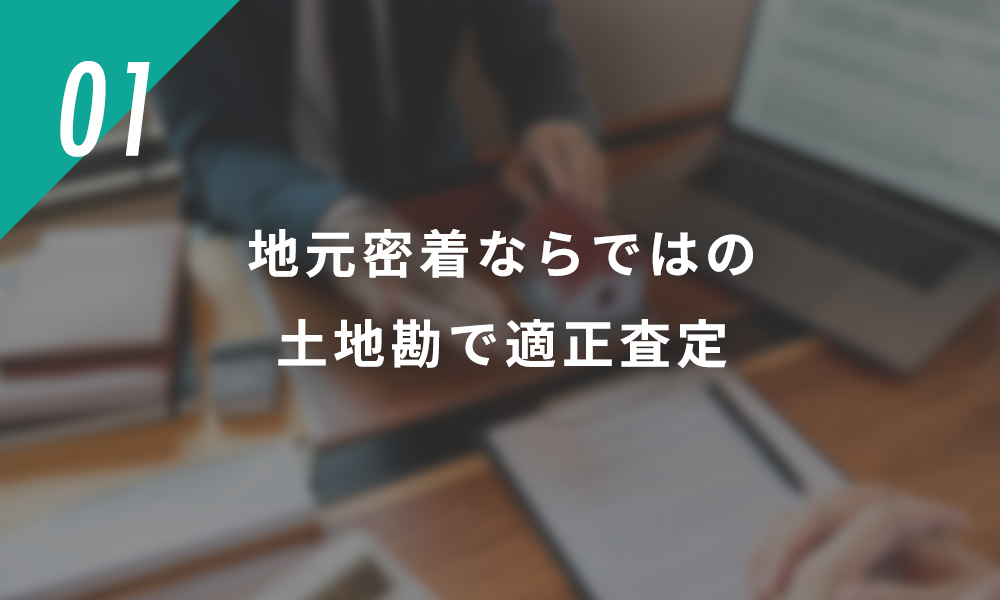 01地元密着ならではの土地勘で適正査定