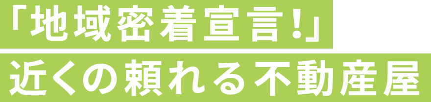 「地元密着宣言！」近くの頼れる不動産屋