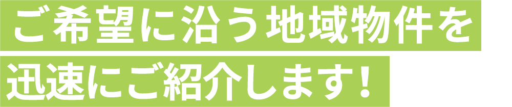 ご希望に沿う地元物件を迅速にご紹介します！