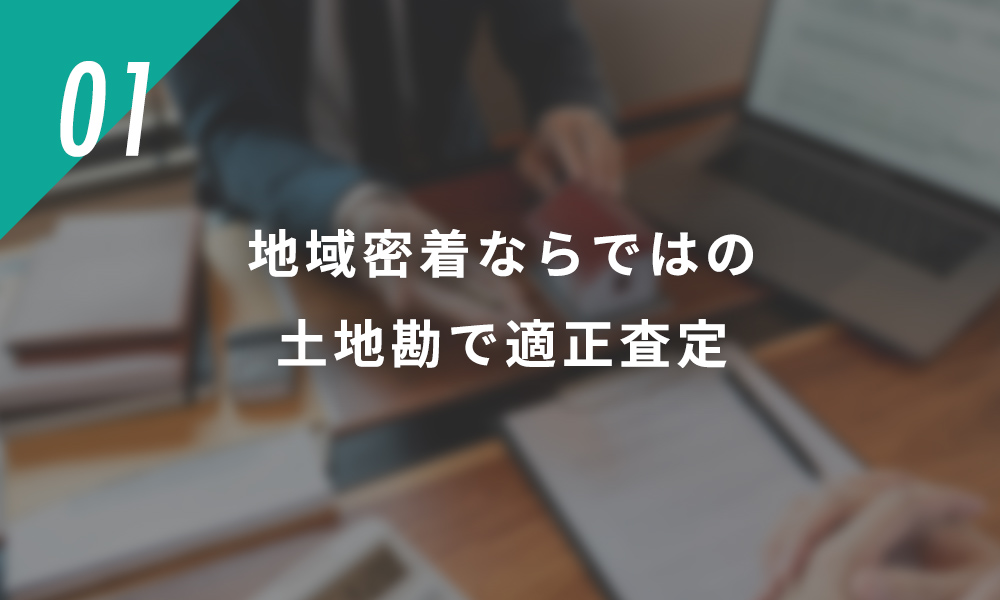 01地元密着ならではの土地勘で適正査定